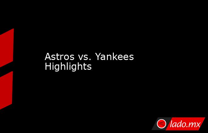 Astros vs. Yankees Highlights. Noticias en tiempo real