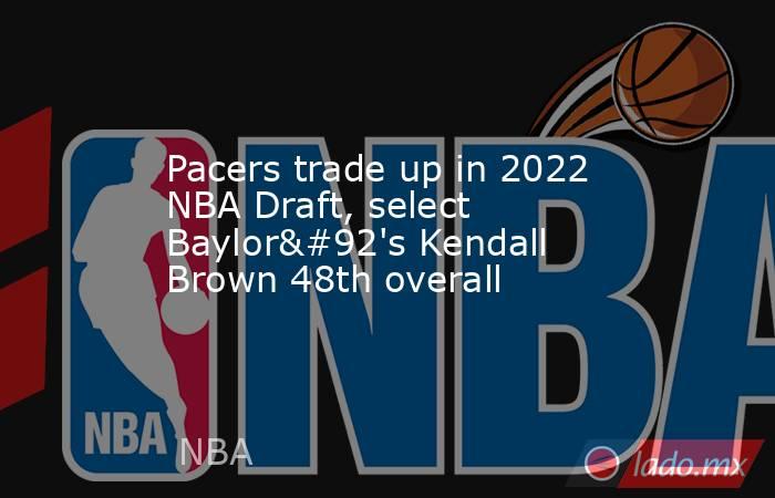 Pacers trade up in 2022 NBA Draft, select Baylor\'s Kendall Brown 48th overall. Noticias en tiempo real