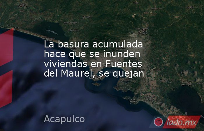 La basura acumulada hace que se inunden viviendas en Fuentes del Maurel, se quejan. Noticias en tiempo real
