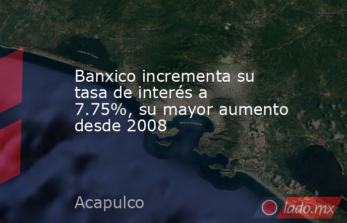 Banxico incrementa su tasa de interés a 7.75%, su mayor aumento desde 2008   . Noticias en tiempo real