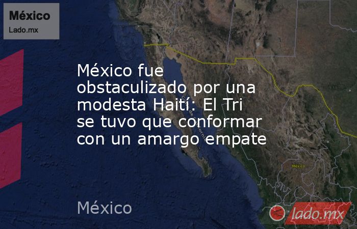México fue obstaculizado por una modesta Haití: El Tri se tuvo que conformar con un amargo empate. Noticias en tiempo real