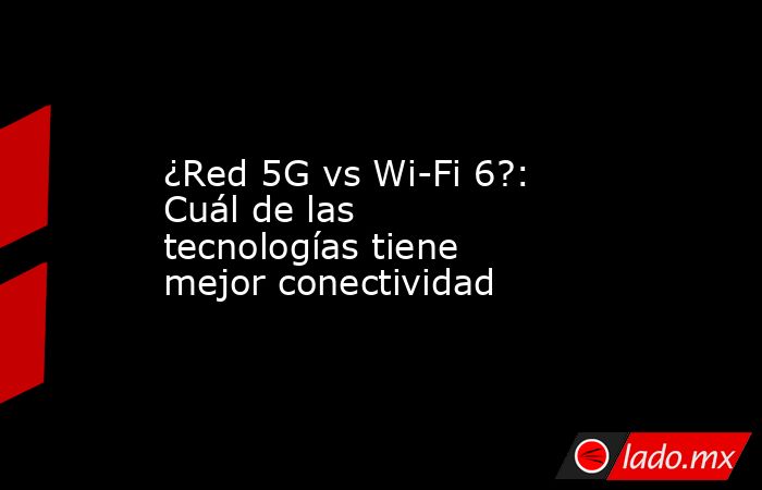 ¿Red 5G vs Wi-Fi 6?: Cuál de las tecnologías tiene mejor conectividad. Noticias en tiempo real