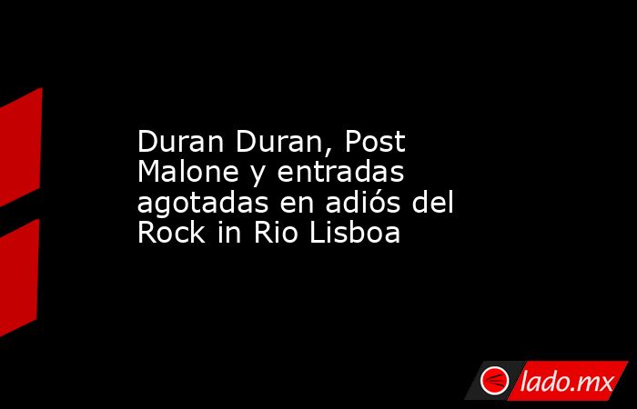 Duran Duran, Post Malone y entradas agotadas en adiós del Rock in Rio Lisboa. Noticias en tiempo real