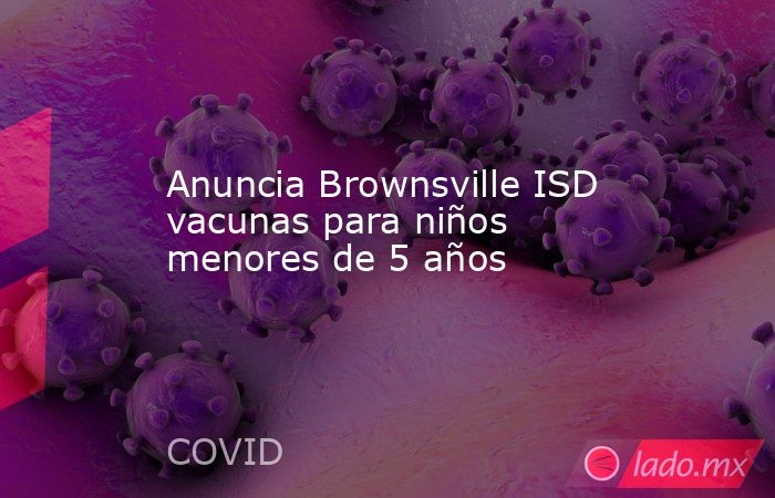 Anuncia Brownsville ISD vacunas para niños menores de 5 años. Noticias en tiempo real