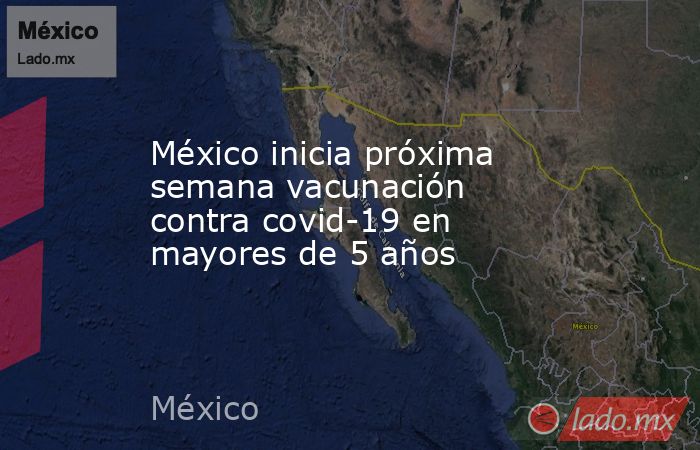 México inicia próxima semana vacunación contra covid-19 en mayores de 5 años. Noticias en tiempo real