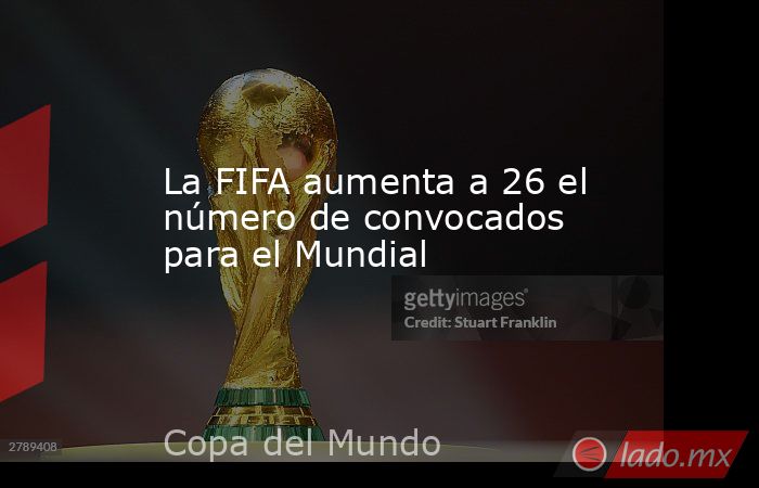 La FIFA aumenta a 26 el número de convocados para el Mundial. Noticias en tiempo real