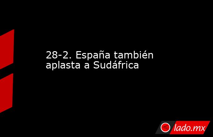 28-2. España también aplasta a Sudáfrica. Noticias en tiempo real