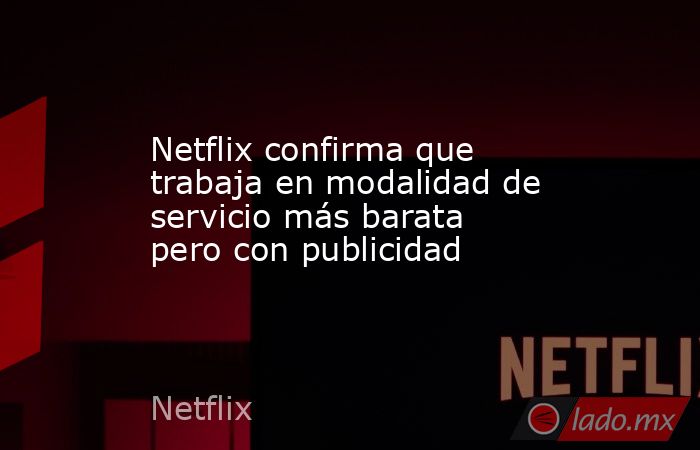 Netflix confirma que trabaja en modalidad de servicio más barata pero con publicidad. Noticias en tiempo real