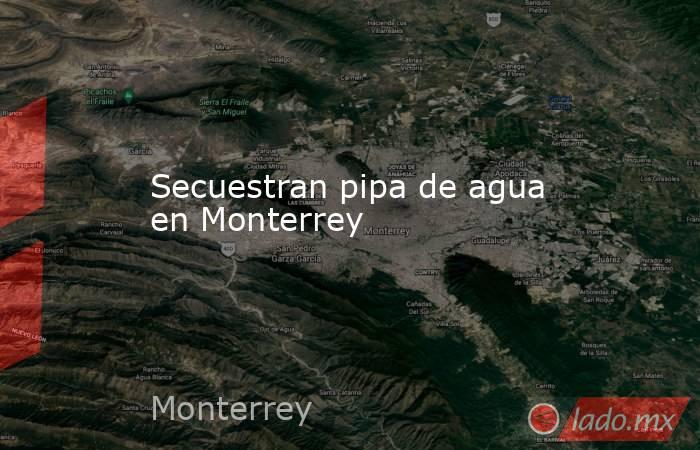 Secuestran pipa de agua en Monterrey. Noticias en tiempo real