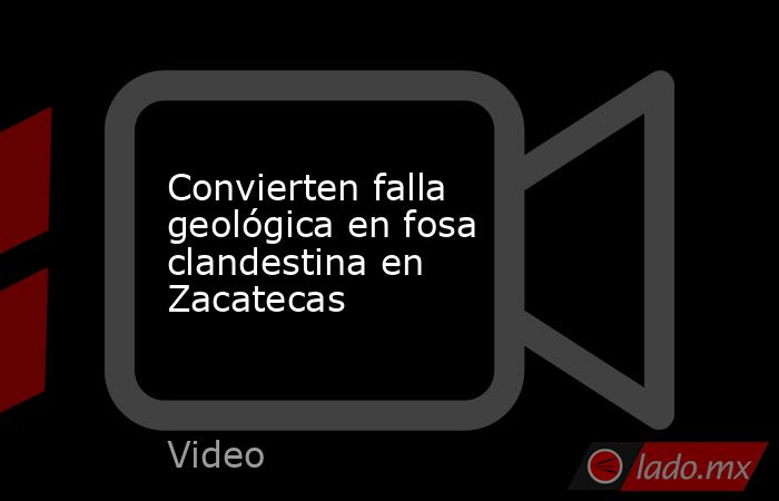 Convierten falla geológica en fosa clandestina en Zacatecas. Noticias en tiempo real