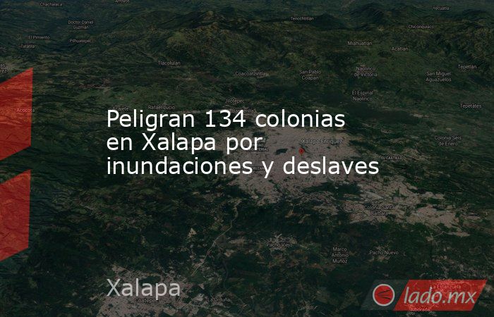 Peligran 134 colonias en Xalapa por inundaciones y deslaves. Noticias en tiempo real
