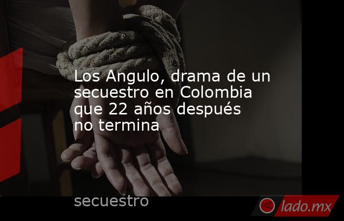 Los Angulo, drama de un secuestro en Colombia que 22 años después no termina. Noticias en tiempo real