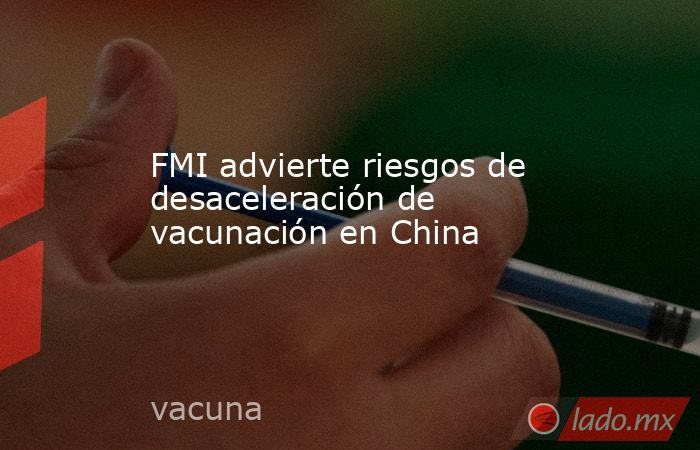 FMI advierte riesgos de desaceleración de vacunación en China. Noticias en tiempo real