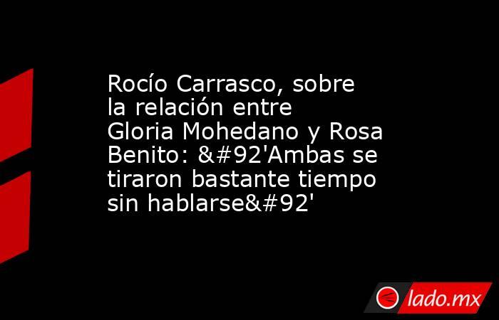 Rocío Carrasco, sobre la relación entre Gloria Mohedano y Rosa Benito: \'Ambas se tiraron bastante tiempo sin hablarse\'. Noticias en tiempo real