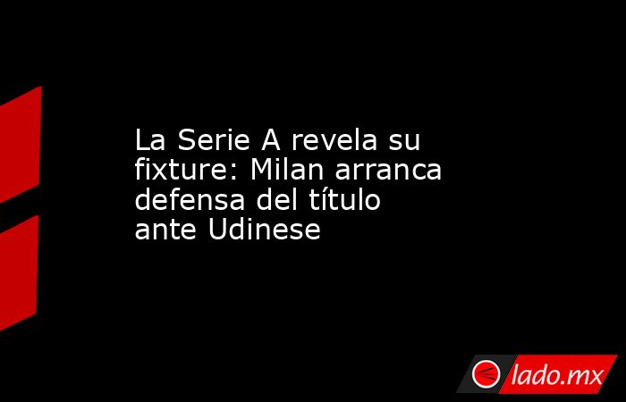 La Serie A revela su fixture: Milan arranca defensa del título ante Udinese. Noticias en tiempo real