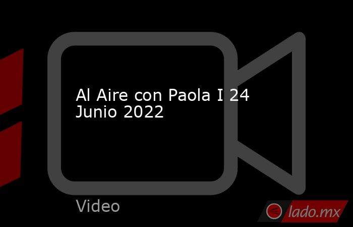 Al Aire con Paola I 24 Junio 2022. Noticias en tiempo real