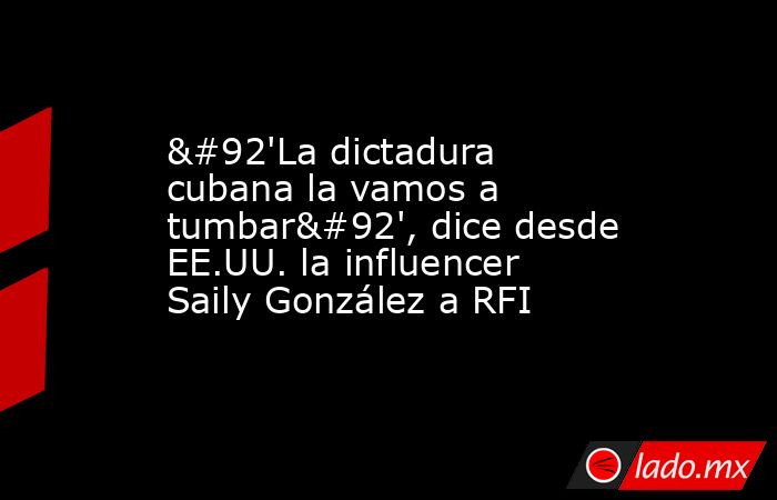 \'La dictadura cubana la vamos a tumbar\', dice desde EE.UU. la influencer Saily González a RFI. Noticias en tiempo real