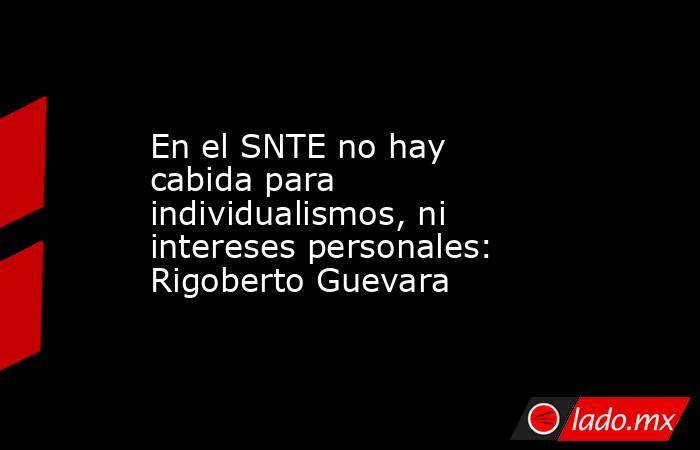 En el SNTE no hay cabida para individualismos, ni intereses personales: Rigoberto Guevara. Noticias en tiempo real