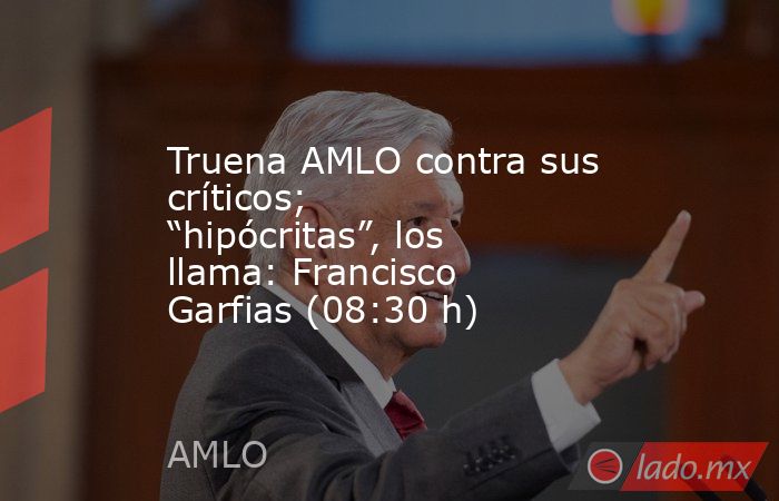 Truena AMLO contra sus críticos; “hipócritas”, los llama: Francisco Garfias (08:30 h). Noticias en tiempo real