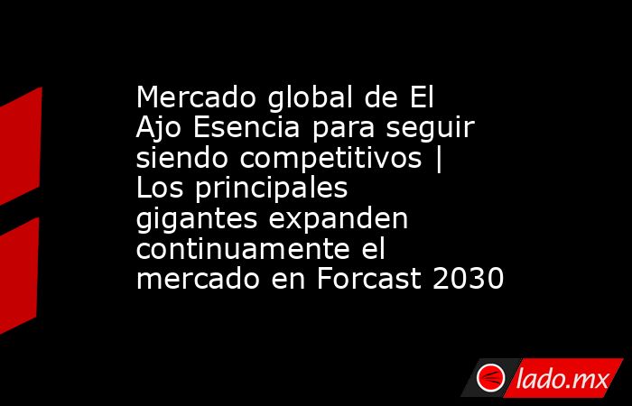 Mercado global de El Ajo Esencia para seguir siendo competitivos | Los principales gigantes expanden continuamente el mercado en Forcast 2030. Noticias en tiempo real