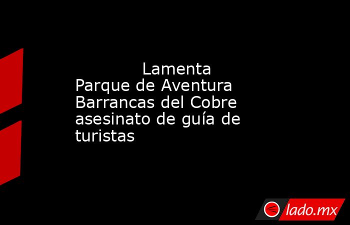             Lamenta Parque de Aventura Barrancas del Cobre asesinato de guía de turistas            . Noticias en tiempo real