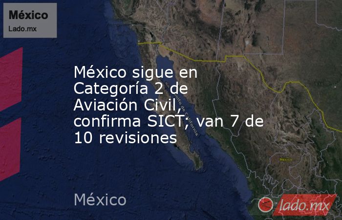 México sigue en Categoría 2 de Aviación Civil, confirma SICT; van 7 de 10 revisiones. Noticias en tiempo real
