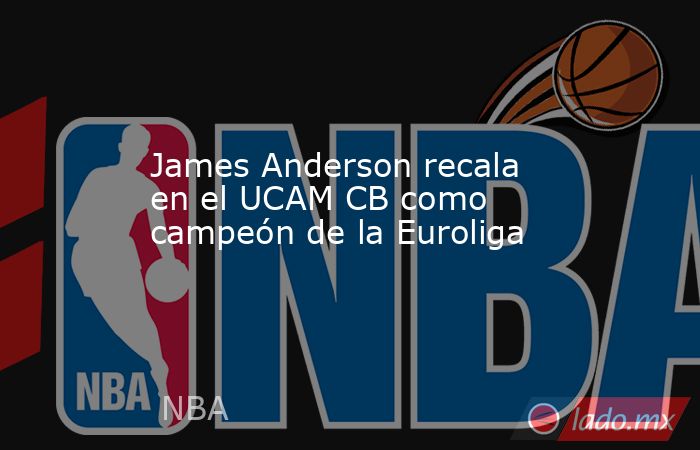 James Anderson recala en el UCAM CB como campeón de la Euroliga. Noticias en tiempo real