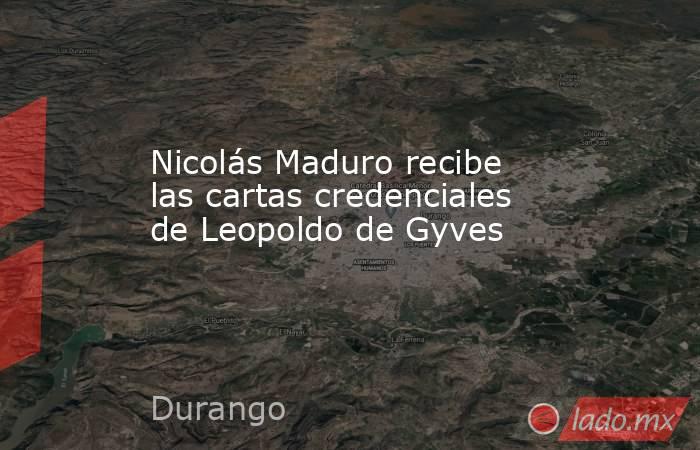 Nicolás Maduro recibe las cartas credenciales de Leopoldo de Gyves. Noticias en tiempo real