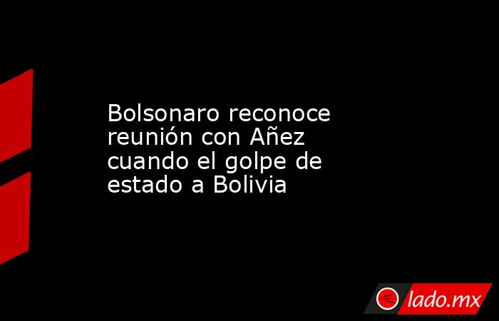 Bolsonaro reconoce reunión con Añez cuando el golpe de estado a Bolivia. Noticias en tiempo real