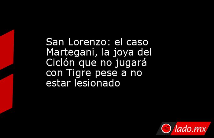 San Lorenzo: el caso Martegani, la joya del Ciclón que no jugará con Tigre pese a no estar lesionado. Noticias en tiempo real