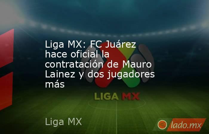 Liga MX: FC Juárez hace oficial la contratación de Mauro Lainez y dos jugadores más. Noticias en tiempo real