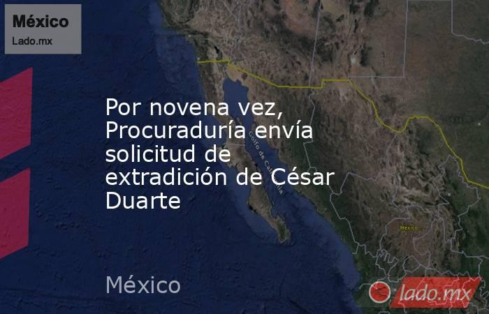 Por novena vez, Procuraduría envía solicitud de extradición de César Duarte. Noticias en tiempo real