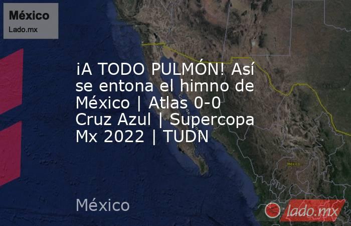¡A TODO PULMÓN! Así se entona el himno de México | Atlas 0-0 Cruz Azul | Supercopa Mx 2022 | TUDN. Noticias en tiempo real