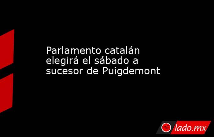 Parlamento catalán elegirá el sábado a sucesor de Puigdemont. Noticias en tiempo real