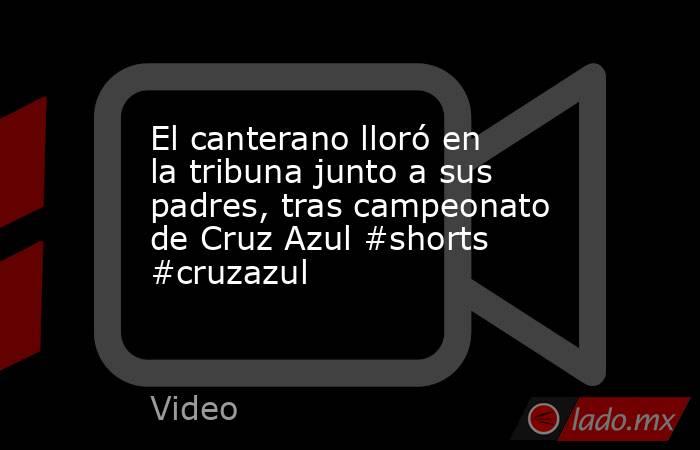 El canterano lloró en la tribuna junto a sus padres, tras campeonato de Cruz Azul #shorts #cruzazul. Noticias en tiempo real