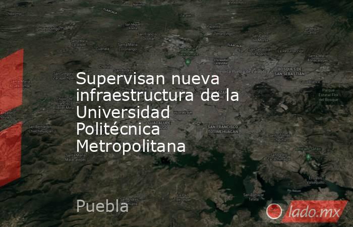 Supervisan nueva infraestructura de la Universidad Politécnica Metropolitana. Noticias en tiempo real