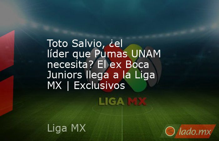 Toto Salvio, ¿el líder que Pumas UNAM necesita? El ex Boca Juniors llega a la Liga MX | Exclusivos. Noticias en tiempo real