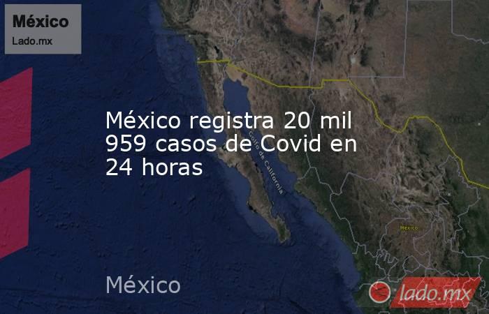 México registra 20 mil 959 casos de Covid en 24 horas. Noticias en tiempo real
