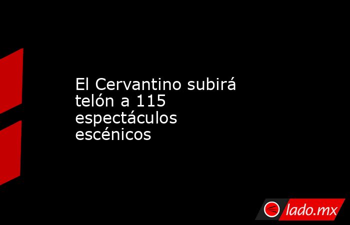 El Cervantino subirá telón a 115 espectáculos escénicos. Noticias en tiempo real