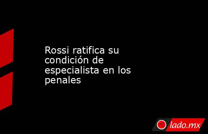 Rossi ratifica su condición de especialista en los penales. Noticias en tiempo real