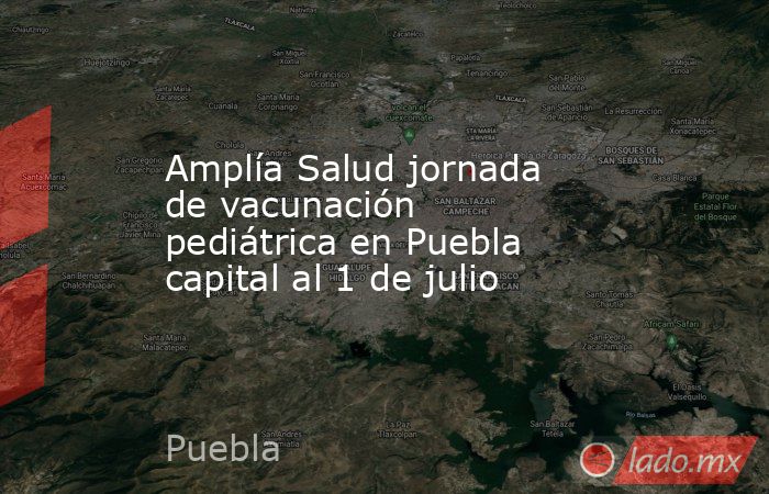 Amplía Salud jornada de vacunación pediátrica en Puebla capital al 1 de julio. Noticias en tiempo real