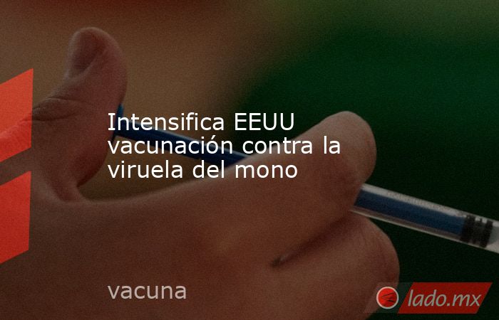 Intensifica EEUU vacunación contra la viruela del mono. Noticias en tiempo real