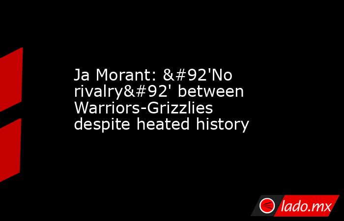 Ja Morant: \'No rivalry\' between Warriors-Grizzlies despite heated history. Noticias en tiempo real
