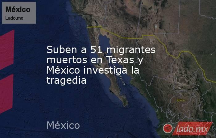 Suben a 51 migrantes muertos en Texas y México investiga la tragedia. Noticias en tiempo real