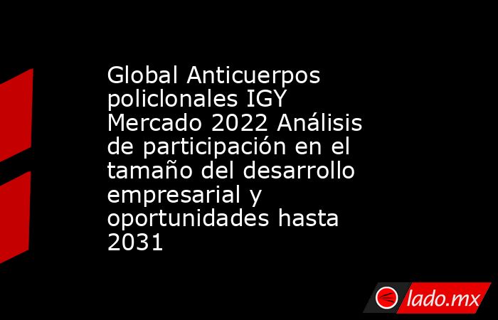 Global Anticuerpos policlonales IGY Mercado 2022 Análisis de participación en el tamaño del desarrollo empresarial y oportunidades hasta 2031. Noticias en tiempo real