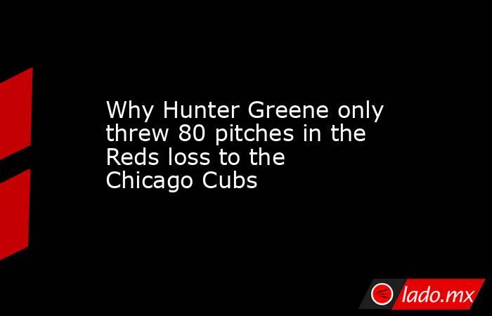 Why Hunter Greene only threw 80 pitches in the Reds loss to the Chicago Cubs. Noticias en tiempo real