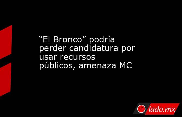 “El Bronco” podría perder candidatura por usar recursos públicos, amenaza MC. Noticias en tiempo real