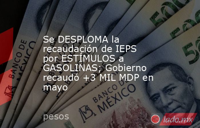 Se DESPLOMA la recaudación de IEPS por ESTÍMULOS a GASOLINAS; Gobierno recaudó +3 MIL MDP en mayo. Noticias en tiempo real