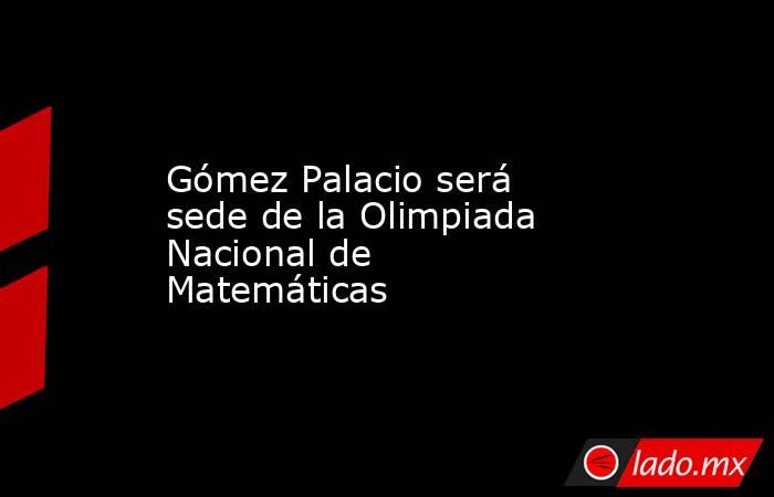 Gómez Palacio será sede de la Olimpiada Nacional de Matemáticas
. Noticias en tiempo real