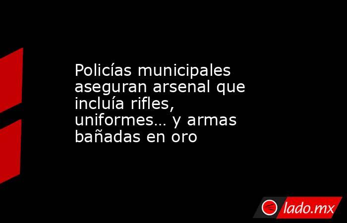 Policías municipales aseguran arsenal que incluía rifles, uniformes… y armas bañadas en oro. Noticias en tiempo real